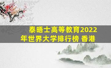 泰晤士高等教育2022年世界大学排行榜 香港